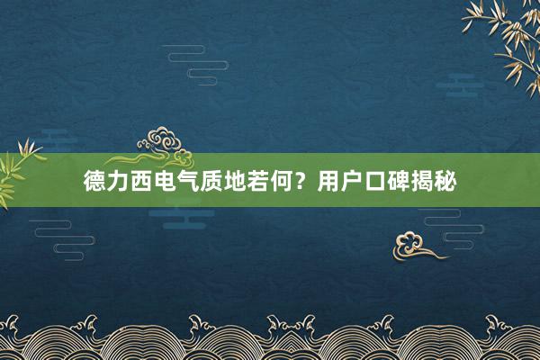 德力西电气质地若何？用户口碑揭秘