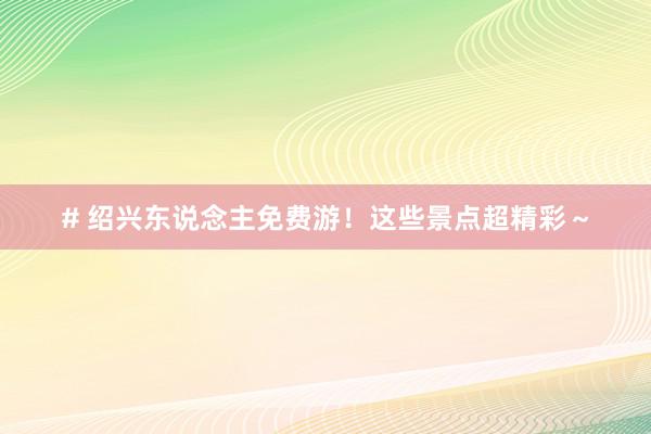 # 绍兴东说念主免费游！这些景点超精彩～